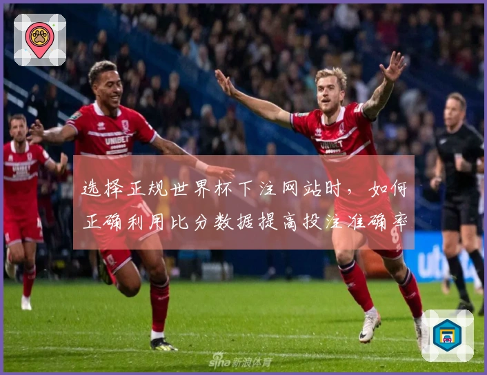 选择正规世界杯下注网站时，如何正确利用比分数据提高投注准确率