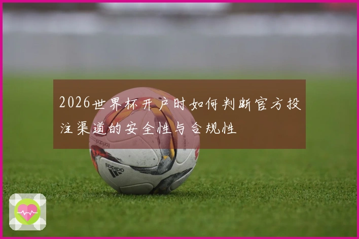 2026世界杯开户时如何判断官方投注渠道的安全性与合规性