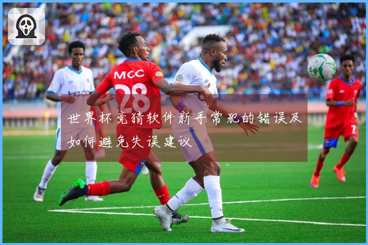 世界杯竞猜软件新手常犯的错误及如何避免失误建议