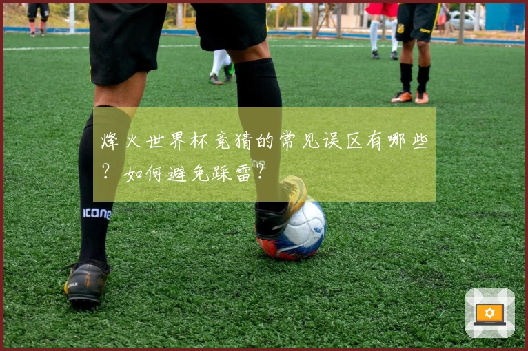 烽火世界杯竞猜的常见误区有哪些？如何避免踩雷？