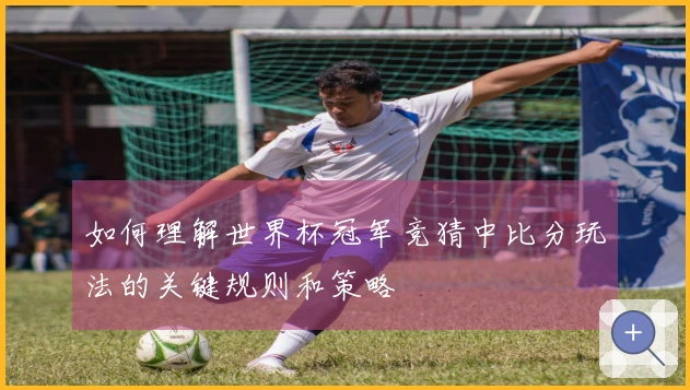 如何理解世界杯冠军竞猜中比分玩法的关键规则和策略