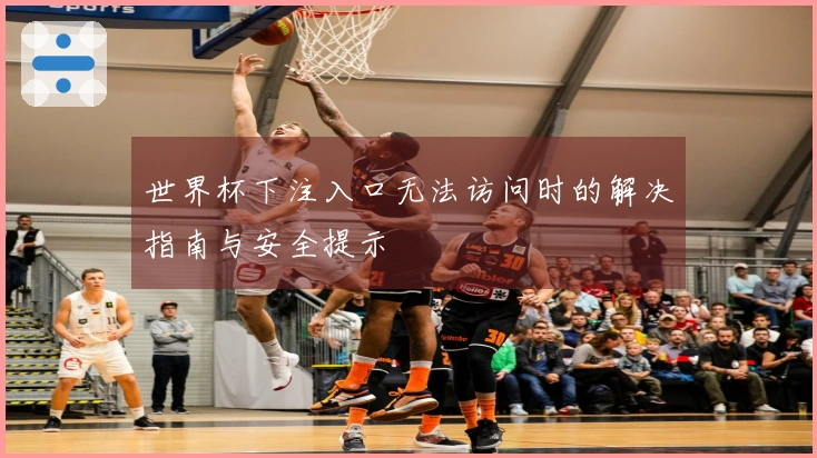 世界杯下注入口无法访问时的解决指南与安全提示