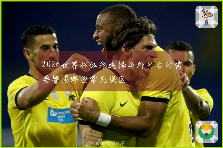 2026世界杯体彩选择海外平台时需要警惕哪些常见误区