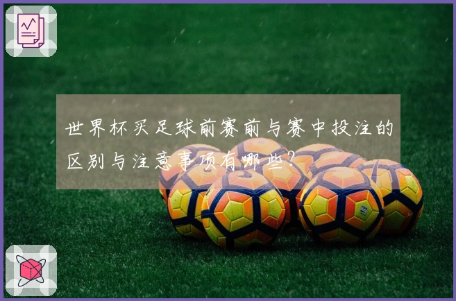 世界杯买足球前赛前与赛中投注的区别与注意事项有哪些？