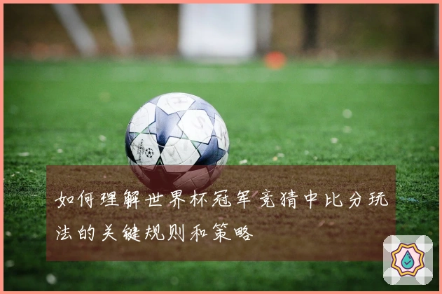 如何理解世界杯冠军竞猜中比分玩法的关键规则和策略
