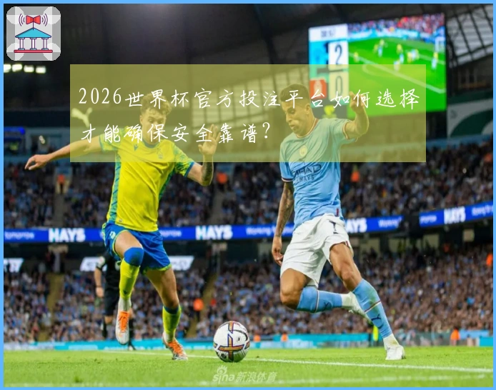 2026世界杯官方投注平台如何选择才能确保安全靠谱？