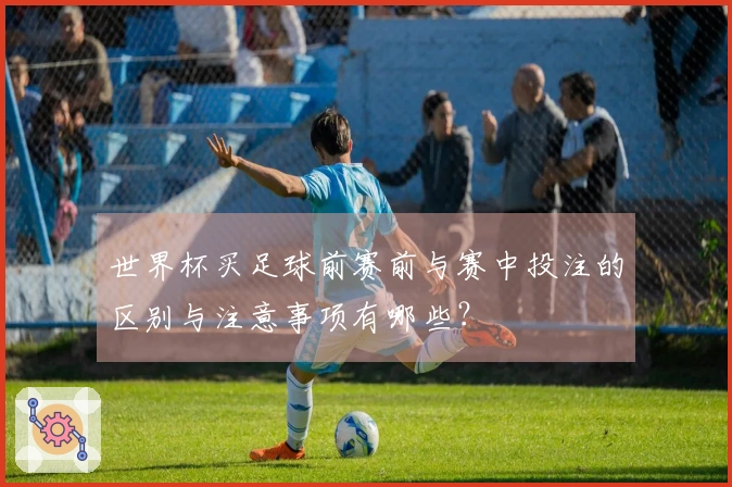 世界杯买足球前赛前与赛中投注的区别与注意事项有哪些？