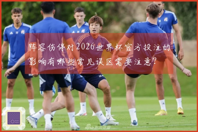 阵容伤停对2026世界杯官方投注的影响有哪些常见误区需要注意？