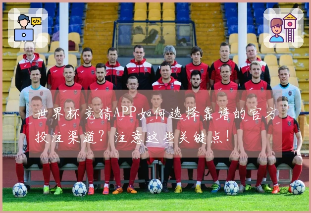 世界杯竞猜APP如何选择靠谱的官方投注渠道？注意这些关键点！