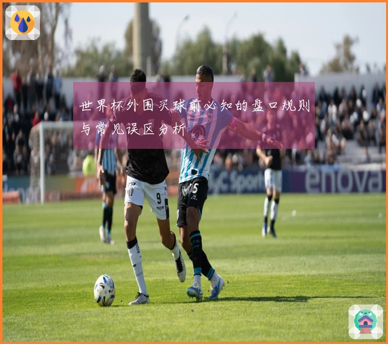 世界杯外围买球前必知的盘口规则与常见误区分析