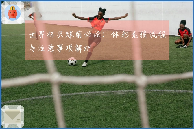 世界杯买球前必读：体彩竞猜流程与注意事项解析