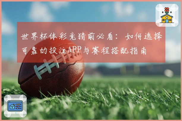 世界杯体彩竞猜前必看：如何选择可靠的投注APP与赛程搭配指南