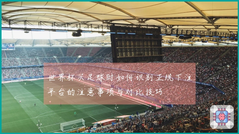 世界杯买足球时如何识别正规下注平台的注意事项与对比技巧