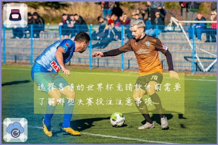 选择靠谱的世界杯竞猜软件前需要了解哪些决赛投注注意事项