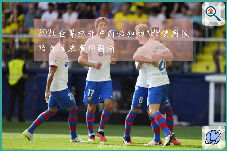 2026世界杯开户前必知的APP使用技巧与注意事项解析