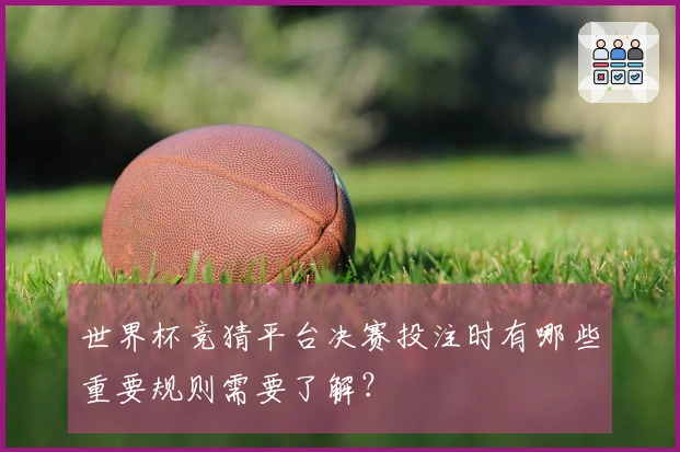 世界杯竞猜平台决赛投注时有哪些重要规则需要了解？