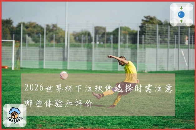 2026世界杯下注软件选择时需注意哪些体验和评价