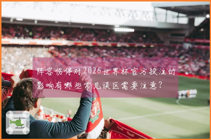 阵容伤停对2026世界杯官方投注的影响有哪些常见误区需要注意？