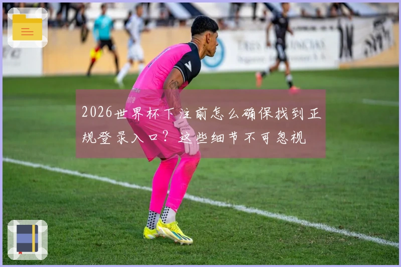 2026世界杯下注前怎么确保找到正规登录入口？这些细节不可忽视