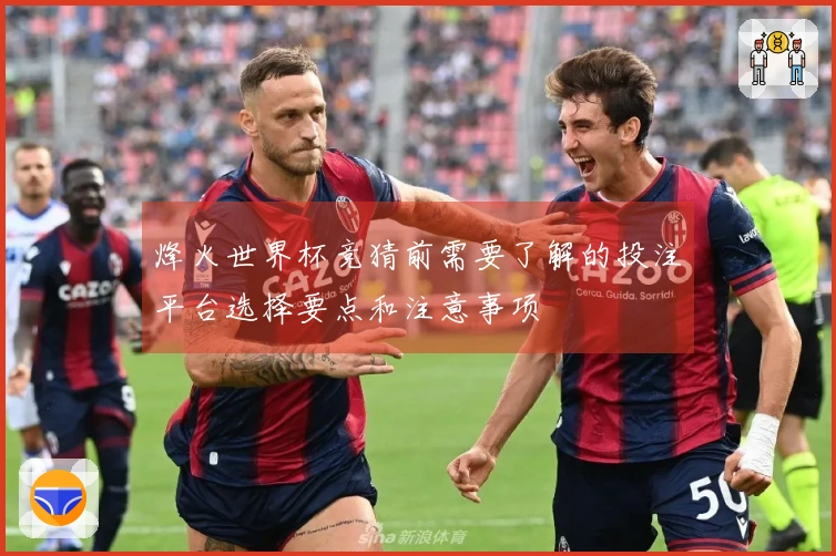 烽火世界杯竞猜前需要了解的投注平台选择要点和注意事项