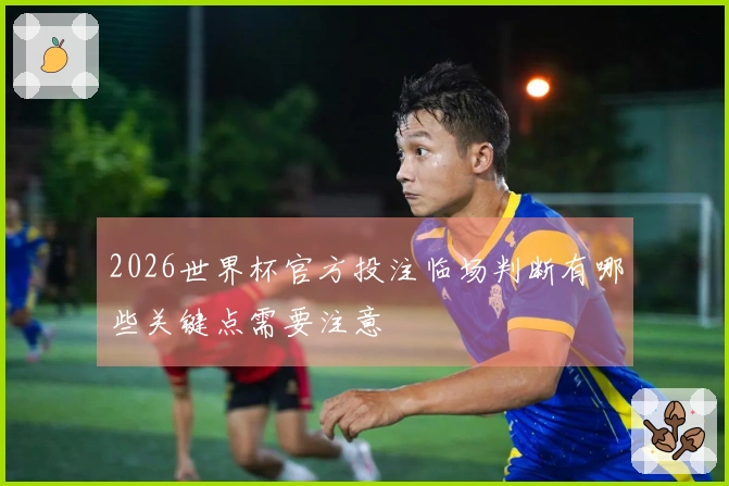 2026世界杯官方投注临场判断有哪些关键点需要注意