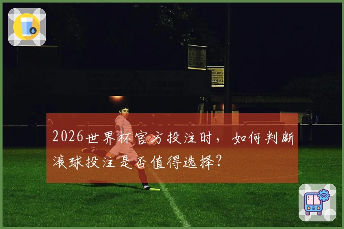 2026世界杯官方投注时，如何判断滚球投注是否值得选择？