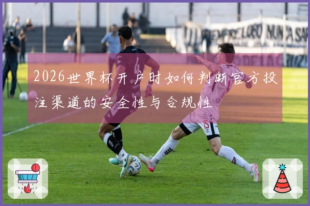 2026世界杯开户时如何判断官方投注渠道的安全性与合规性