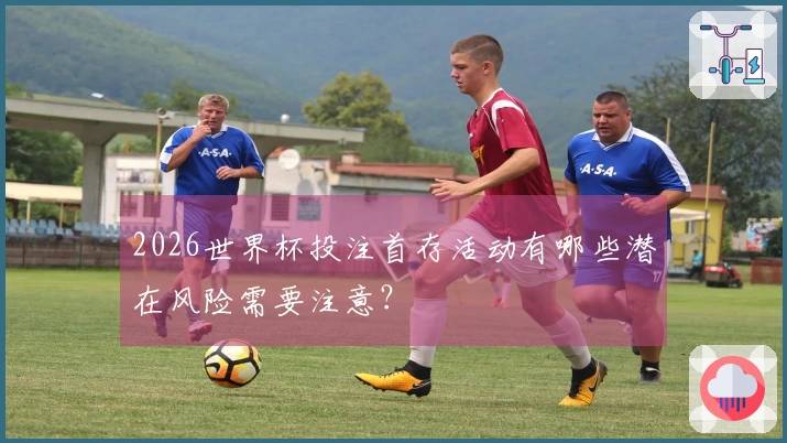 2026世界杯投注首存活动有哪些潜在风险需要注意？