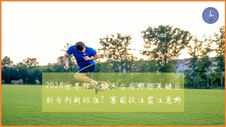 2026世界杯买球平台有哪些关键区别与判断标准？赛前投注需注意哪些事项？