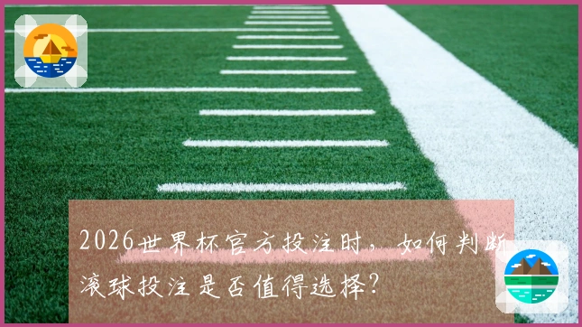 2026世界杯官方投注时,如何判断滚球投注是否值得选择?