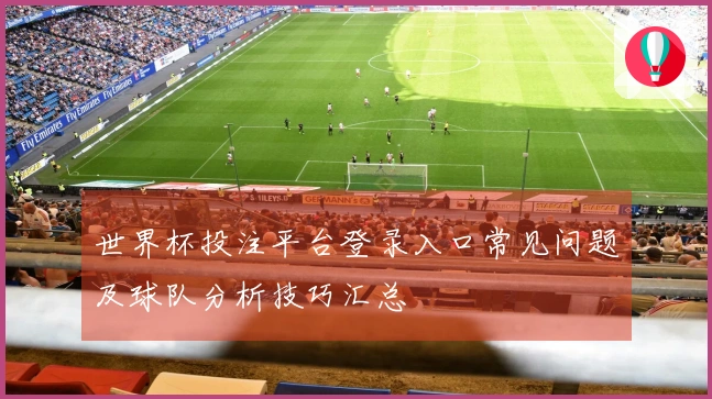 世界杯投注平台登录入口常见问题及球队分析技巧汇总