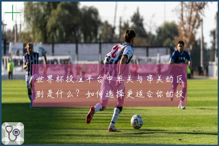 世界杯投注平台中单关与串关的区别是什么？如何选择更适合你的投注方式？