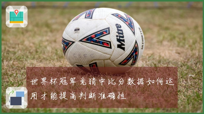 世界杯冠军竞猜中比分数据如何运用才能提高判断准确性