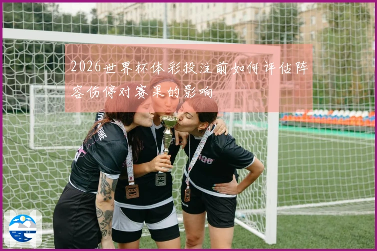 2026世界杯体彩投注前如何评估阵容伤停对赛果的影响