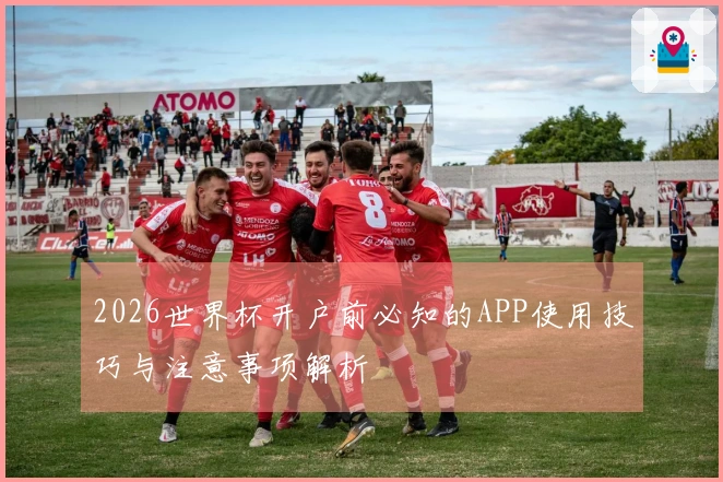 2026世界杯开户前必知的APP使用技巧与注意事项解析