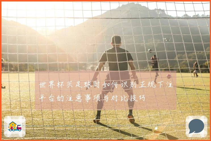世界杯买足球时如何识别正规下注平台的注意事项与对比技巧