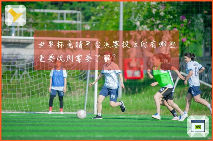 世界杯竞猜平台决赛投注时有哪些重要规则需要了解？