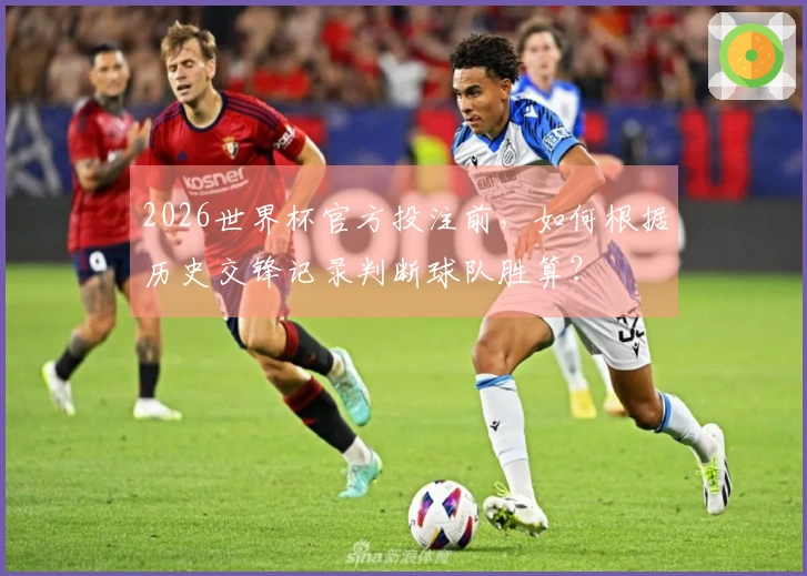 2026世界杯官方投注前，如何根据历史交锋记录判断球队胜算？