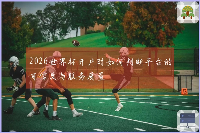 2026世界杯开户时如何判断平台的可信度与服务质量