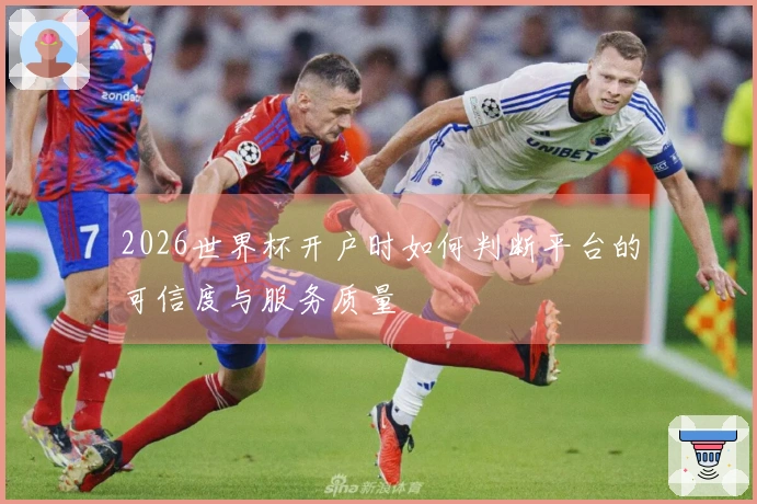 2026世界杯开户时如何判断平台的可信度与服务质量