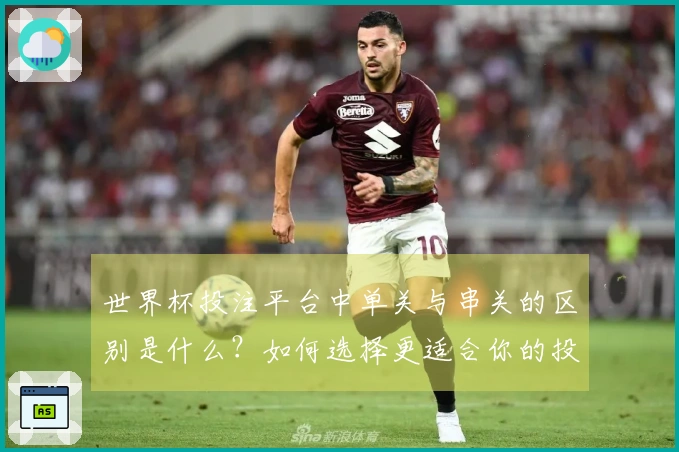世界杯投注平台中单关与串关的区别是什么？如何选择更适合你的投注方式？