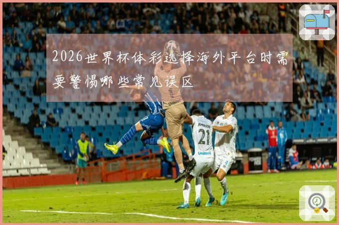 2026世界杯体彩选择海外平台时需要警惕哪些常见误区