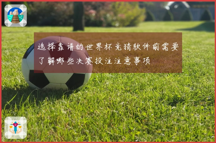 选择靠谱的世界杯竞猜软件前需要了解哪些决赛投注注意事项