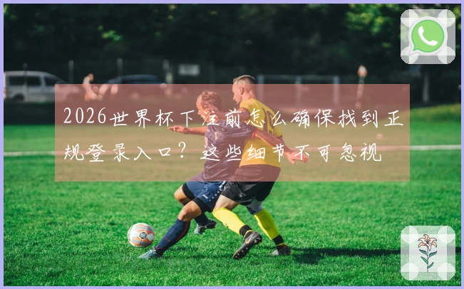 2026世界杯下注前怎么确保找到正规登录入口？这些细节不可忽视