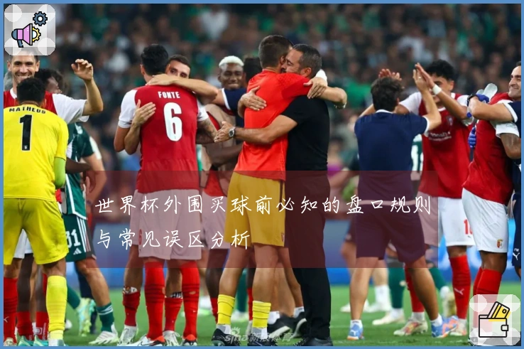 世界杯外围买球前必知的盘口规则与常见误区分析