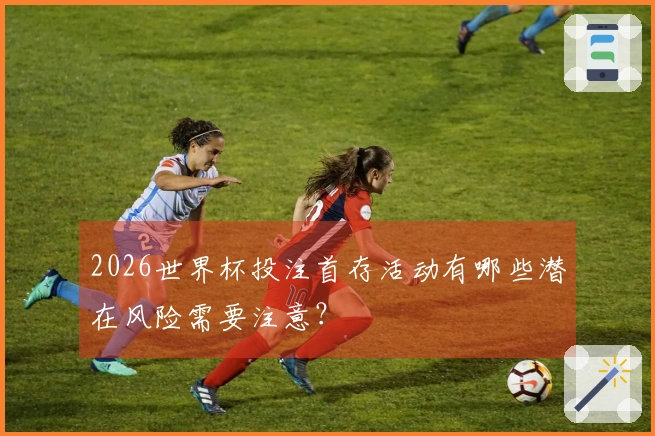 2026世界杯投注首存活动有哪些潜在风险需要注意？