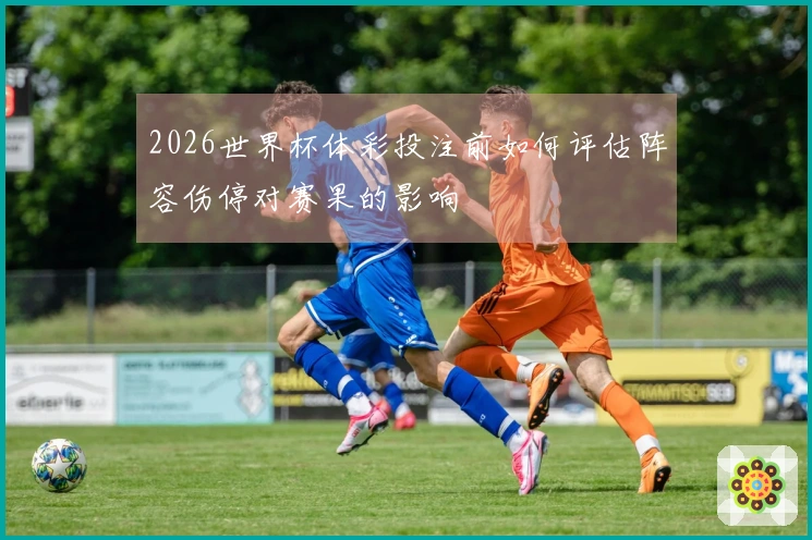 2026世界杯体彩投注前如何评估阵容伤停对赛果的影响