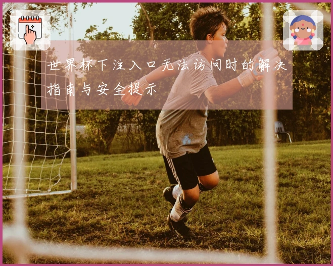 世界杯下注入口无法访问时的解决指南与安全提示