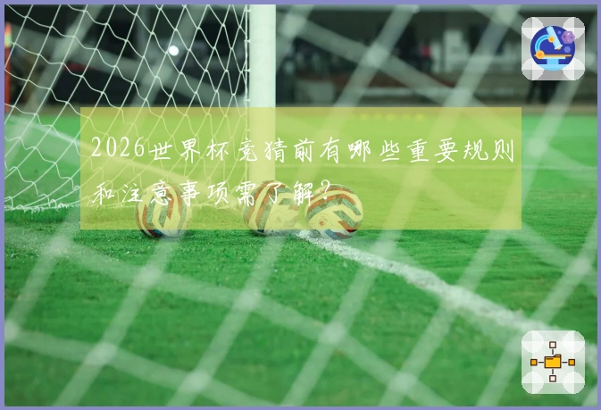 2026世界杯竞猜前有哪些重要规则和注意事项需了解？