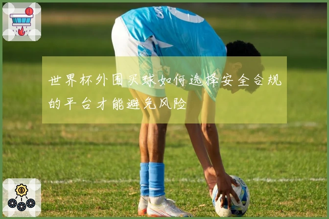 世界杯外围买球如何选择安全合规的平台才能避免风险